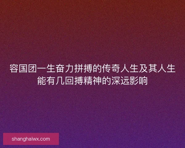 容国团一生奋力拼搏的传奇人生及其人生能有几回搏精神的深远影响