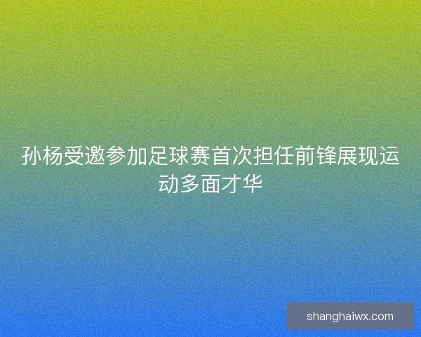 孙杨受邀参加足球赛首次担任前锋展现运动多面才华